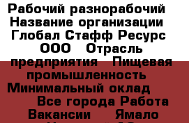 Рабочий-разнорабочий › Название организации ­ Глобал Стафф Ресурс, ООО › Отрасль предприятия ­ Пищевая промышленность › Минимальный оклад ­ 26 400 - Все города Работа » Вакансии   . Ямало-Ненецкий АО,Муравленко г.